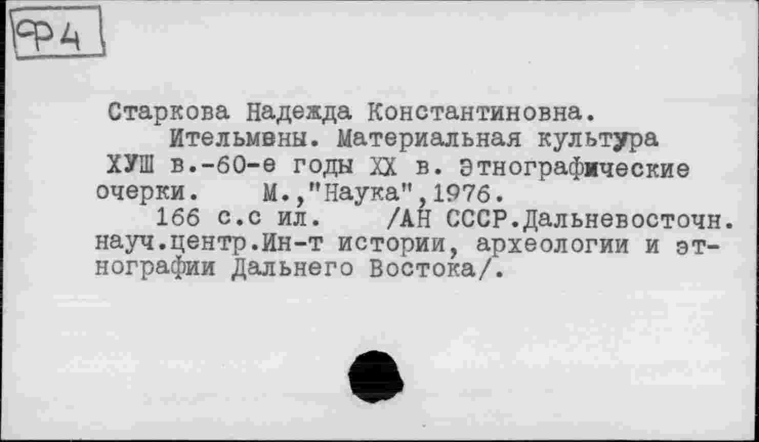 ﻿Старкова Надежда Константиновна.
Ительмены. Материальная культура ХУШ в.-бО-е годы XX в. Этнографические очерки. М./'Наука",1976.
166 с.с ил. /АН СССР.Дальневосточн. науч.центр.Ин-т истории, археологии и этнографии Дальнего Востока/.